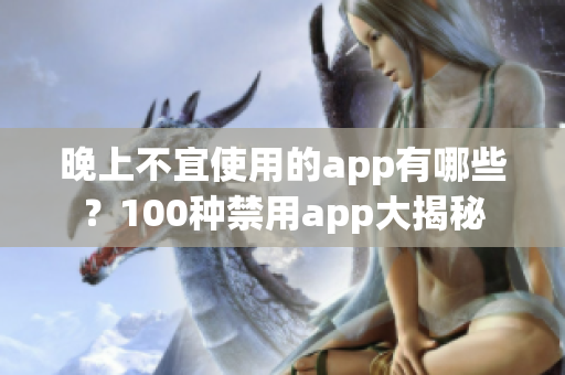 晚上不宜使用的app有哪些？100种禁用app大揭秘