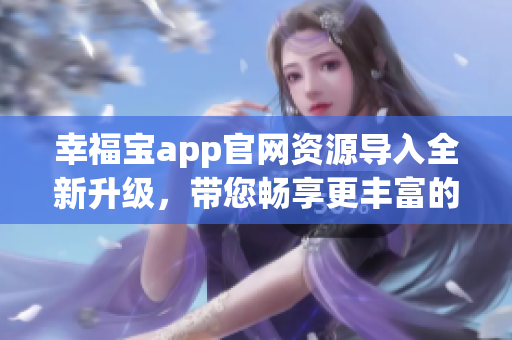 幸福宝app官网资源导入全新升级，带您畅享更丰富的服务与体验