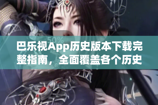 巴乐视App历史版本下载完整指南，全面覆盖各个历史版本的下载链接及使用方法