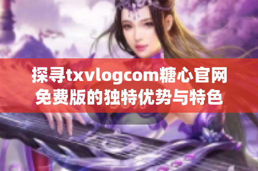 探寻txvlogcom糖心官网免费版的独特优势与特色