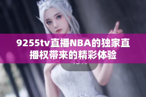 9255tv直播NBA的独家直播权带来的精彩体验