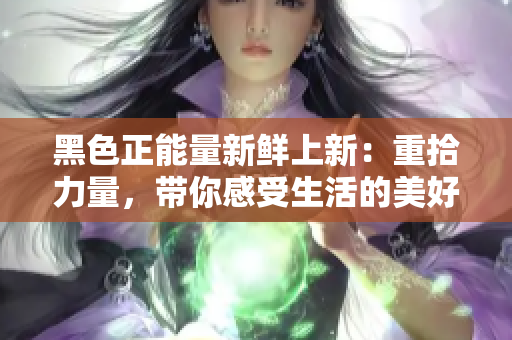 黑色正能量新鲜上新：重拾力量，带你感受生活的美好