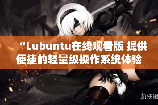 “Lubuntu在线观看版 提供便捷的轻量级操作系统体验”