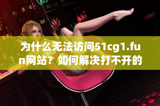 为什么无法访问51cg1.fun网站？如何解决打不开的问题？