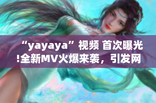 “yayaya”视频 首次曝光!全新MV火爆来袭，引发网友热议!