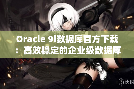 Oracle 9i数据库官方下载：高效稳定的企业级数据库系统