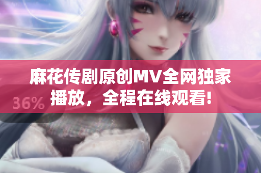 麻花传剧原创MV全网独家播放，全程在线观看!