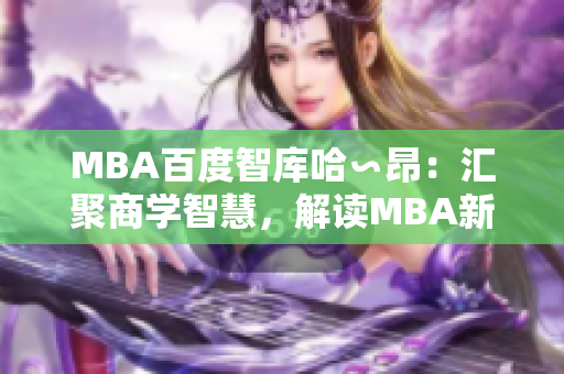 MBA百度智库哈∽昂：汇聚商学智慧，解读MBA新趋势