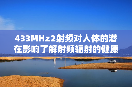 433MHz2射频对人体的潜在影响了解射频辐射的健康效应