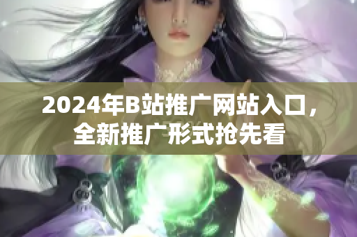 2024年B站推广网站入口，全新推广形式抢先看