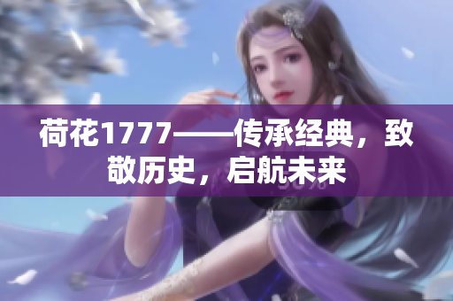 荷花1777——传承经典，致敬历史，启航未来