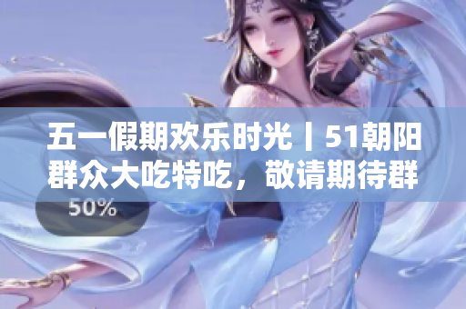 五一假期欢乐时光丨51朝阳群众大吃特吃，敬请期待群众点评