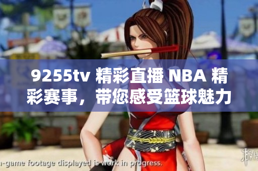 9255tv 精彩直播 NBA 精彩赛事，带您感受篮球魅力