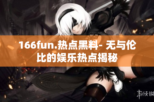 166fun.热点黑料- 无与伦比的娱乐热点揭秘