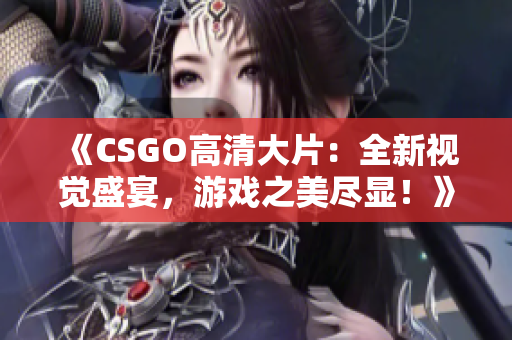 《CSGO高清大片：全新视觉盛宴，游戏之美尽显！》