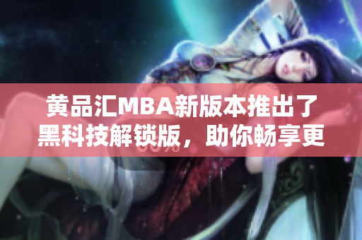 黄品汇MBA新版本推出了黑科技解锁版，助你畅享更智能的学习体验