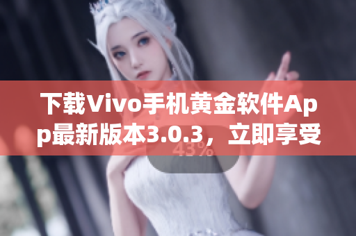 下载Vivo手机黄金软件App最新版本3.0.3，立即享受更优质的使用体验