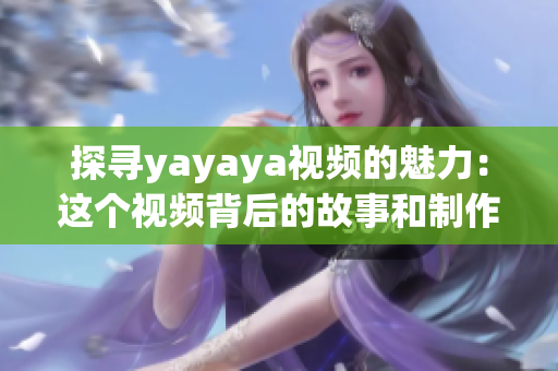 探寻yayaya视频的魅力：这个视频背后的故事和制作过程是什么