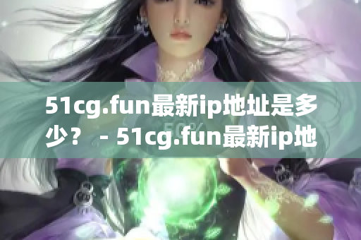 51cg.fun最新ip地址是多少？ - 51cg.fun最新ip地址为何？