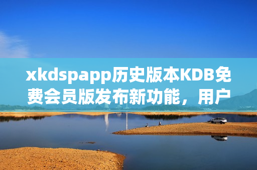 xkdspapp历史版本KDB免费会员版发布新功能，用户体验大升级