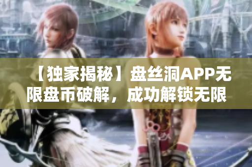 【独家揭秘】盘丝洞APP无限盘币破解，成功解锁无限盘币！【实用教程】