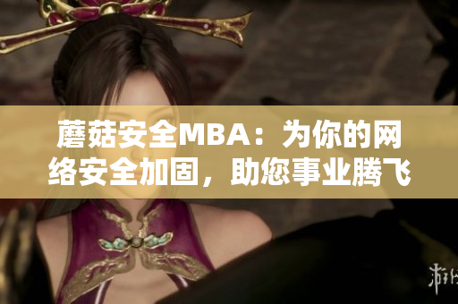 蘑菇安全MBA：为你的网络安全加固，助您事业腾飞