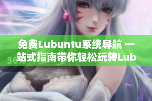 免费Lubuntu系统导航 一站式指南带你轻松玩转Lubuntu