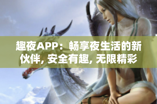 趣夜APP：畅享夜生活的新伙伴, 安全有趣, 无限精彩!