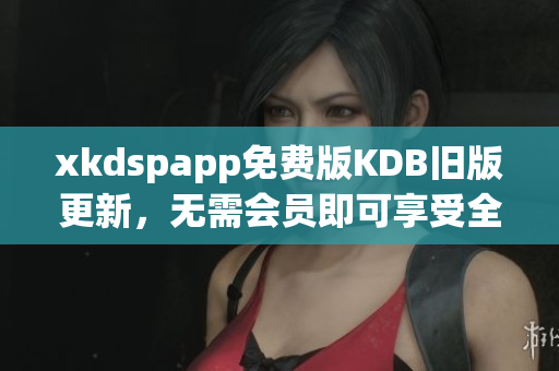 xkdspapp免费版KDB旧版更新，无需会员即可享受全部功能