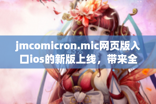 jmcomicron.mic网页版入口ios的新版上线，带来全新的阅读体验