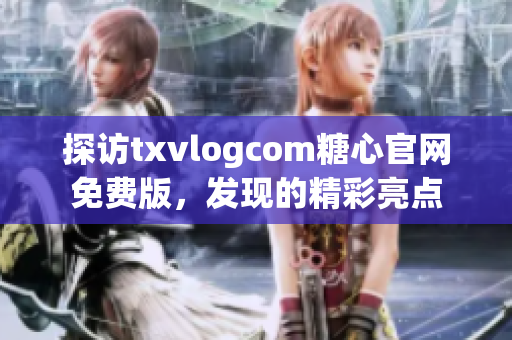 探访txvlogcom糖心官网免费版，发现的精彩亮点