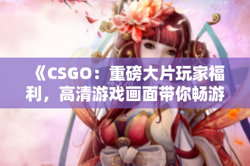 《CSGO：重磅大片玩家福利，高清游戏画面带你畅游射击世界》