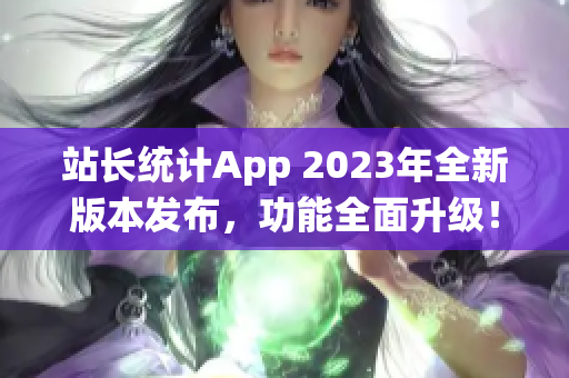 站长统计App 2023年全新版本发布，功能全面升级！