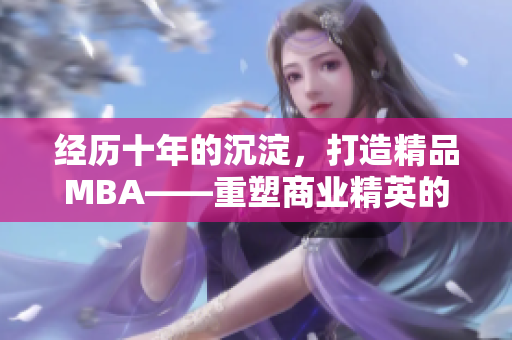 经历十年的沉淀，打造精品MBA——重塑商业精英的征程