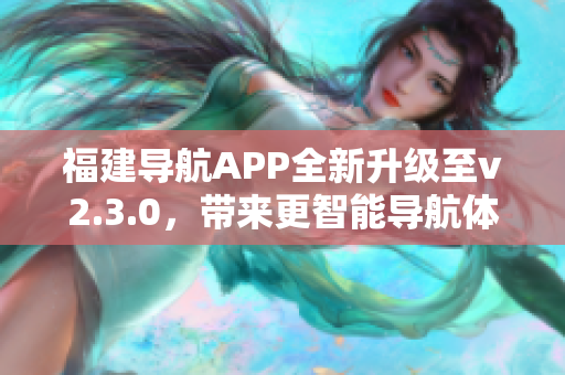 福建导航APP全新升级至v2.3.0，带来更智能导航体验