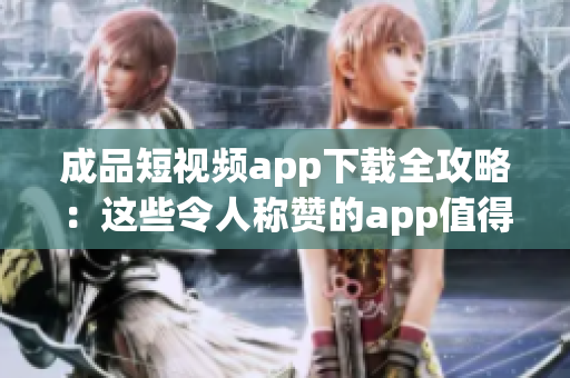 成品短视频app下载全攻略：这些令人称赞的app值得你一试