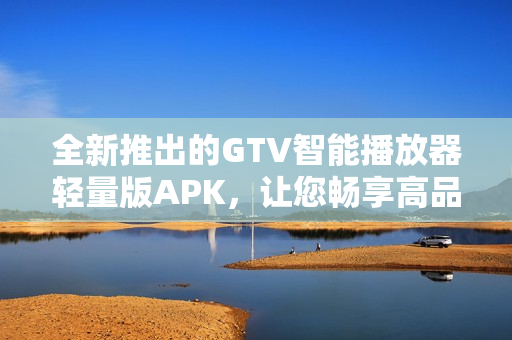 全新推出的GTV智能播放器轻量版APK，让您畅享高品质影视体验