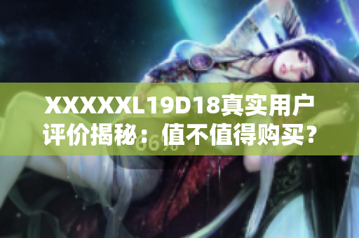 XXXXXL19D18真实用户评价揭秘：值不值得购买？实测报告解答疑惑