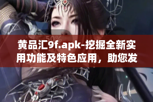 黄品汇9f.apk-挖掘全新实用功能及特色应用，助您发现更多惊喜！