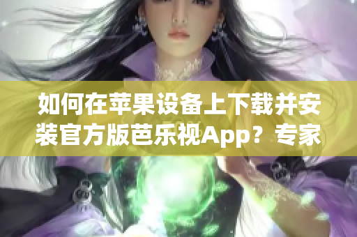 如何在苹果设备上下载并安装官方版芭乐视App？专家指南带您轻松完成安装步骤