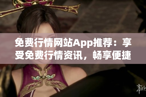 免费行情网站App推荐：享受免费行情资讯，畅享便捷操作