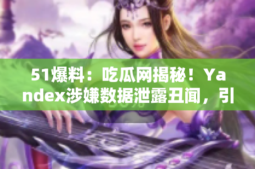 51爆料：吃瓜网揭秘！Yandex涉嫌数据泄露丑闻，引发舆论关注