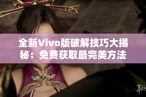 全新Vivo版破解技巧大揭秘：免费获取最完美方法