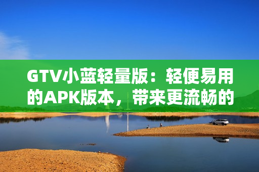 GTV小蓝轻量版：轻便易用的APK版本，带来更流畅的观影体验