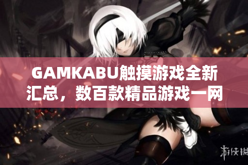 GAMKABU触摸游戏全新汇总，数百款精品游戏一网打尽