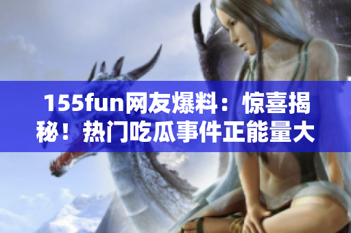 155fun网友爆料：惊喜揭秘！热门吃瓜事件正能量大揭秘