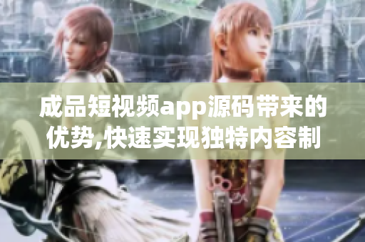 成品短视频app源码带来的优势,快速实现独特内容制作