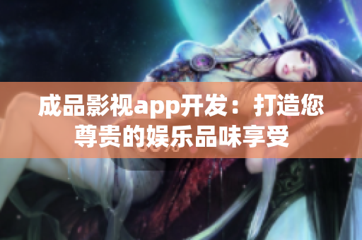 成品影视app开发：打造您尊贵的娱乐品味享受