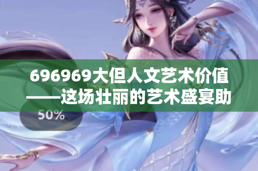 696969大但人文艺术价值——这场壮丽的艺术盛宴助力文化传承