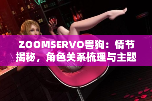 ZOOMSERVO兽狗：情节揭秘，角色关系梳理与主题深度解读